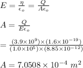 E=\frac{\eta}{\epsilon_o}=\frac{Q}{A\epsilon_o}\\\\A=\frac{Q}{E\epsilon_o}\\\\=\frac{(3.9\times 10^9)\times (1.6\times10^{-19})}{(1.0\times 10^5 )\times (8.85\times10^{-12})}\\\\A=7.0508\times 10^{-4} \ m^2