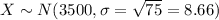 X \sim N(3500,\sigma=\sqrt{75}=8.66)