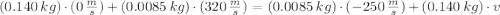 (0.140\,kg)\cdot (0\,\frac{m}{s} ) + (0.0085\,kg)\cdot (320\,\frac{m}{s} ) = (0.0085\,kg)\cdot (-250\,\frac{m}{s} ) + (0.140\,kg)\cdot v