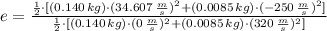 e = \frac{\frac{1}{2}\cdot [(0.140\,kg)\cdot (34.607\,\frac{m}{s} )^{2}+(0.0085\,kg)\cdot (-250\,\frac{m}{s} )^{2}] }{\frac{1}{2}\cdot [(0.140\,kg)\cdot (0\,\frac{m}{s} )^{2}+(0.0085\,kg)\cdot (320\,\frac{m}{s} )^{2}] }