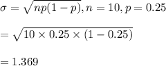 \sigma=\sqrt{np ( 1 - p) }, n=10, p=0.25\\\\=\sqrt{10\times 0.25\times(1-0.25)}\\\\=1.369