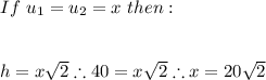 If \ u_{1}=u_{2}=x \ then: \\ \\ \\ h=x\sqrt{2} \therefore 40=x\sqrt{2} \therefore x=20\sqrt{2}
