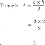 \text{Triangle}:A=\dfrac{b\times h}{2}\\\\\\.\qquad \qquad \quad = \dfrac{3\times 2}{2}\\\\\\.\qquad \qquad \quad = 3