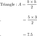 \text{Triangle}: A=\dfrac{b\times h}{2}\\\\\\.\qquad \qquad \quad =\dfrac{5\times 3}{2}\\\\\\.\qquad \qquad \quad =7.5