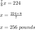 \frac78 x =224\\\\x = \frac{224\times8}{7}\\\\x= 256 \ pounds