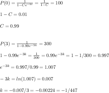 P(0)=  \frac{1}{1-Ce^{-kt}}=\frac{1}{1-C}=100\\\\1-C=0.01\\\\C=0.99\\\\\\P(3)=  \frac{1}{1-0.99e^{-3k}}=300\\\\1-0.99e^{-3k}=\frac{1}{300}=0.99e^{-3k}=1-1/300=0.997\\\\e^{-3k}=0.997/0.99=1.007\\\\-3k=ln(1.007)=0.007\\\\k=-0.007/3=-0.00224=-1/447