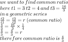 we \: want \: to \: find \: common \: ratio \\ here \: t1 = 3 \: t2 = 4 \: and \: t3 =  \frac{16}{3}  \\ in \: a \: geometric \: series \:  \\  \frac{t2}{t1}  =  \frac{t3}{t2}  = r \: (common \: ratio) \\  \frac{4}{3}  =  \frac{16}{3}  \times  \frac{1}{4}  \\  \frac{4}{3}  =  \frac{4}{3}  = r \:  \\ therefore \: common \: ratio \: is \:  \frac{4}{3}