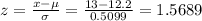 z=\frac{x-\mu}{\sigma} = \frac{13-12.2}{0.5099}=  1.5689