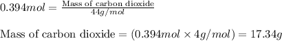 0.394mol=\frac{\text{Mass of carbon dioxide}}{44g/mol}\\\\\text{Mass of carbon dioxide}=(0.394mol\times 4g/mol)=17.34g