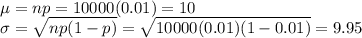 \mu = np = 10000(0.01) = 10\\\sigma = \sqrt{np(1-p)} = \sqrt{10000(0.01)(1-0.01)} = 9.95