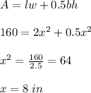 A=lw+0.5bh\\\\160=2x^2+0.5x^2\\\\x^2=\frac{160}{2.5}=64\\\\x=8 \ in