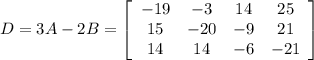 D=3A-2B=\left[\begin{array}{cccc}-19&-3&14&25\\15&-20&-9&21\\14&14&-6&-21\end{array}\right]