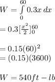 W=\int\limits^{60}_0 {0.3x} \, dx \\\\=0.3[\frac{x^2}{2}]\imits^{60}_0\\\\=0.15(60)^2\\=(0.15)(3600)\\\\W=540ft-lb