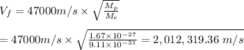 V_f=47000m/s\times\sqrt{\frac{M_p}{M_e}}\\\\=47000m/s\times\sqrt{\frac{1.67\times10^{-27}}{9.11\times10^{-31}}\\\\=2,012,319.36 \ m/s