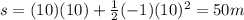 s=(10)(10)+\frac{1}{2}(-1)(10)^2=50 m