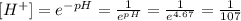 [H^{+}]=e^{-pH} = \frac{1}{e^{pH} } = \frac{1}{e^{4.67} } =\frac{1}{107}