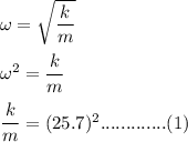 \omega=\sqrt{\dfrac{k}{m}} \\\\\omega^2=\dfrac{k}{m}\\\\\dfrac{k}{m}=(25.7)^2.............(1)