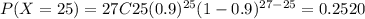 P(X=25) = 27C25 (0.9)^{25} (1-0.9)^{27-25}= 0.2520