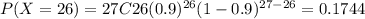 P(X=26) = 27C26 (0.9)^{26} (1-0.9)^{27-26}= 0.1744