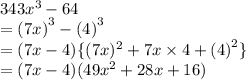 343 {x}^{3}  - 64 \\  =  {(7x)}^{3}  -  {(4)}^{3} \\ =  ( 7x - 4) \{(7x)^{2} + 7x \times 4 +  {(4)}^{2}   \}  \\  = ( 7x - 4) (49x^{2} + 28x +  16 )