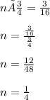 n× \frac{3}{4}  =  \frac{3}{16}  \\  \\ n =  \frac{ \frac{3}{16} }{ \frac{3}{4} }  \\  \\ n =  \frac{12}{48}  \\  \\   n =  \frac{1}{4}