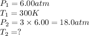 P_1=6.00atm\\T_1=300K\\P_2=3\times 6.00=18.0atm\\T_2=?