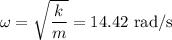 \omega = \sqrt{\dfrac{k}{m}} = 14.42\text{ rad/s}