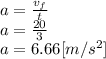 a= \frac{v_{f}}{t}\\ a=\frac{20}{3} \\a= 6.66 [m/s^2]