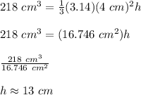 218\ cm^3=\frac{1}{3}(3.14)  (4\ cm)^2 h\\\\218\ cm^3=(16.746\ cm^2) h\\\\\frac{218\ cm^3}{16.746\ cm^2}\\\\h\approx13\ cm