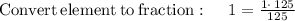 \mathrm{Convert\:element\:to\:fraction}:\quad \:1=\frac{1\cdot \:125}{125}