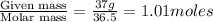 \frac{\text{Given mass}}{\text{Molar mass}}=\frac{37g}{36.5}=1.01moles