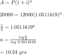 A=P(1+i)^n\\\\20000=12000(1.0511619)^n\\\\\frac{5}{3}=1.0511619^n\\\\n=\frac{log \frac{5}{3}}{log \ 0.0511619}\\\\=10.24\ yrs