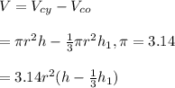 V=V_{cy}-V_{co}\\\\=\pi r^2h-\frac{1}{3}\pi r^2 h_1, \pi=3.14\\\\=3.14r^2(h-\frac{1}{3}h_1)