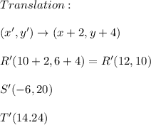 Translation: \\ \\ (x',y')\rightarrow (x+2,y+4) \\ \\ R'(10+2,6+4)=R'(12,10) \\ \\ S'(-6,20) \\ \\ T'(14.24)
