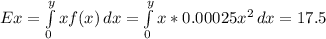 Ex=\int\limits^y_0 {xf(x)} \, dx =\int\limits^y_0 {x*0.00025x^{2} } \, dx =17.5