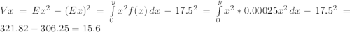 Vx=Ex^{2} -(Ex)^{2} =\int\limits^y_0 {x^{2}f(x) } \, dx-17.5^{2}  =\int\limits^y_0 {x^{2} *0.00025x^{2} } \, dx -17.5^{2} =321.82-306.25=15.6