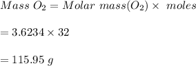 Mass \ O_2=Molar \ mass(O_2)\times \ moles\\\\=3.6234\times 32\\\\=115.95 \ g
