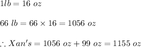 1lb= 16 \ oz\\\\66\ lb=66\times 16=1056 \ oz\\\\\therefore Xan's=1056 \ oz+ 99 \ oz=1155 \ oz