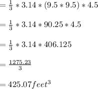 =\frac{1}{3} *3.14*(9.5*9.5)*4.5\\\\=\frac{1}{3}*3.14* 90.25*4.5\\\\=\frac{1}{3} *3.14*406.125\\\\=\frac{1275.23}{3}\\\\ =425.07feet^3