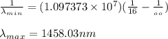 \frac{1}{\lambda_m_i_n } =(1.097373 \times 10^7)(\frac{1}{16} - \frac{1}{_o_o} )\\\\\lambda_m_a_x=1458.03nm