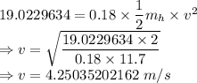 19.0229634=0.18\times \dfrac{1}{2}m_h\times v^2\\\Rightarrow v=\sqrt{\dfrac{19.0229634\times 2}{0.18\times 11.7}}\\\Rightarrow v=4.25035202162\ m/s