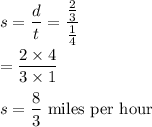 s  = \dfrac{d}{t} = \dfrac{\frac{2}{3}}{\frac{1}{4}}\\\\\s = \dfrac{2\times 4}{3\times 1}\\\\s = \dfrac{8}{3}\text{ miles per hour}