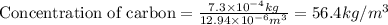 \text{Concentration of carbon}=\frac{7.3\times 10^{-4}kg}{12.94\times 10^{-6}m^3}=56.4kg/m^3