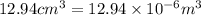 12.94cm^3=12.94\times 10^{-6}m^3