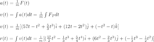a(t)=\frac{1}{m}F(t)\\\\v(t)=\int a(t)dt=\frac{1}{m}\int{F_{T}}dt\\\\v(t)=\frac{1}{m}[(57t-t^{2}+\frac{5}{3}t^{3})\hat{i}+(12t-2t^{2})\hat{j}+(-t^{2}-t)\hat{k}]\\\\r(t)=\int v(t)dt=\frac{1}{m}[(\frac{57}{2}t^{2}-\frac{1}{3}t^{3}}+\frac{5}{4}t^{4})\hat{i}+(6t^{2}-\frac{2}{3}t^{3})\hat{j}+(-\frac{1}{3}t^{3}-\frac{1}{2}t^{2})]