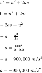 v^2 = u^2 +2as\\\\0 = u^2 + 2as\\\\-2as = u^2 \\\\-a = \frac{u^2 }{2s} \\\\-a = \frac{600^2 }{2 \times 0.2 } \\\\-a = 900,000 \ m/s^2\\\\a = -900,000 \ m/s^2
