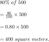 80\%\ of\ 500\\\\=\frac{80}{100}\times 500\\\\=0.80\times 500\\\\=400\ square\ meters.