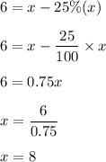 6 = x - 25\%(x) \\\\6 = x - \dfrac{25}{100}\times x\\\\6 = 0.75x\\\\x = \dfrac{6}{0.75}\\\\x = 8
