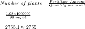 Number \ of \ plants=\frac{Fertilizer \ Amount}{Quantity \ per \ plant}\\\\=\frac{1.08\times 1000000}{98\ mg\times 4}\\\\=2755.1\approx2755