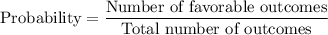 \text{Probability} = \displaystyle\frac{\text{Number of favorable outcomes}}{\text{Total number of outcomes}}